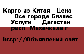 Карго из Китая › Цена ­ 100 - Все города Бизнес » Услуги   . Дагестан респ.,Махачкала г.